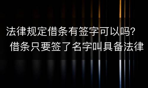 法律规定借条有签字可以吗？ 借条只要签了名字叫具备法律吗