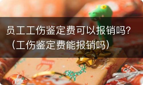 员工工伤鉴定费可以报销吗？（工伤鉴定费能报销吗）