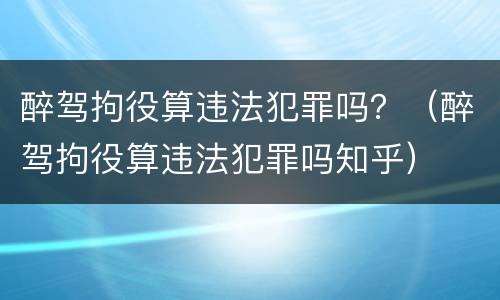 醉驾拘役算违法犯罪吗？（醉驾拘役算违法犯罪吗知乎）