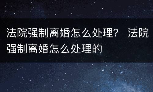 法院强制离婚怎么处理？ 法院强制离婚怎么处理的
