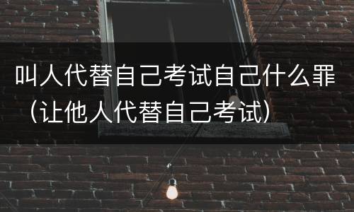 叫人代替自己考试自己什么罪（让他人代替自己考试）
