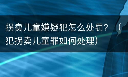 拐卖儿童嫌疑犯怎么处罚？（犯拐卖儿童罪如何处理）