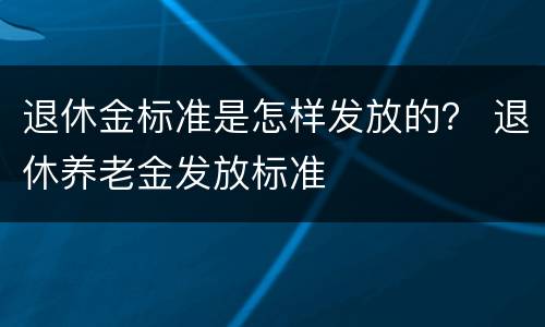 退休金标准是怎样发放的？ 退休养老金发放标准