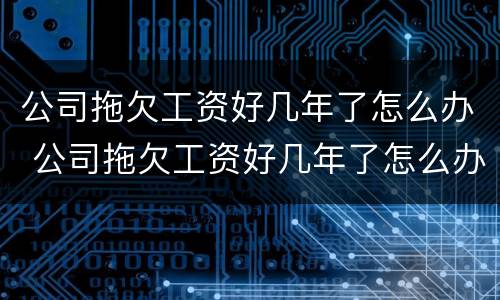 公司拖欠工资好几年了怎么办 公司拖欠工资好几年了怎么办理