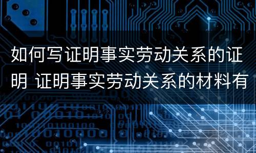 如何写证明事实劳动关系的证明 证明事实劳动关系的材料有哪些?(至少5种