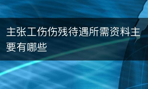 主张工伤伤残待遇所需资料主要有哪些