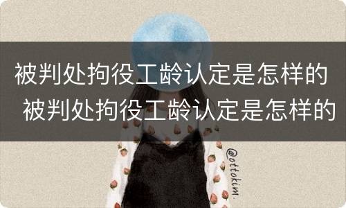 被判处拘役工龄认定是怎样的 被判处拘役工龄认定是怎样的呢