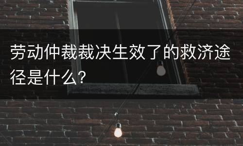 劳动仲裁裁决生效了的救济途径是什么？