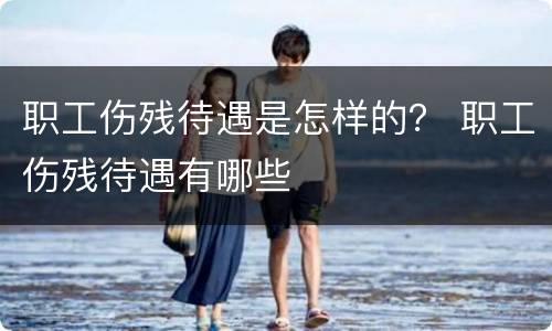 职工伤残待遇是怎样的？ 职工伤残待遇有哪些