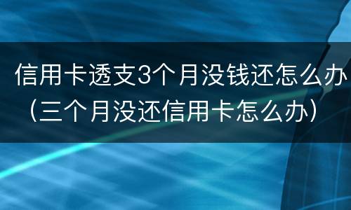 信用卡透支3个月没钱还怎么办（三个月没还信用卡怎么办）