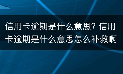 信用卡逾期是什么意思? 信用卡逾期是什么意思怎么补救啊