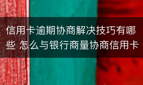 信用卡逾期协商解决技巧有哪些 怎么与银行商量协商信用卡逾期还款事宜
