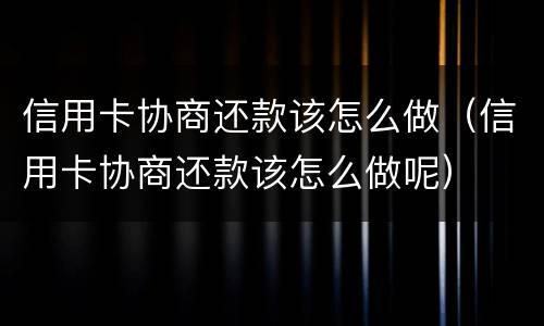 信用卡协商还款该怎么做（信用卡协商还款该怎么做呢）
