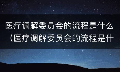 医疗调解委员会的流程是什么（医疗调解委员会的流程是什么呢）