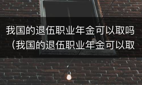 我国的退伍职业年金可以取吗（我国的退伍职业年金可以取吗多少钱）