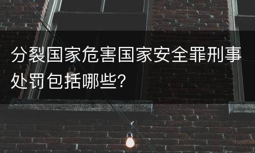 分裂国家危害国家安全罪刑事处罚包括哪些？
