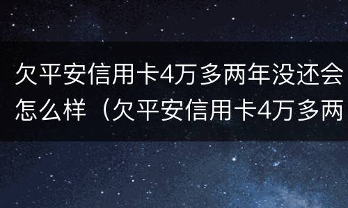 欠平安信用卡4万多两年没还会怎么样（欠平安信用卡4万多两年没还会怎么样吗）