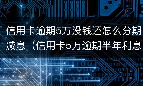 信用卡逾期5万没钱还怎么分期减息（信用卡5万逾期半年利息是多少）
