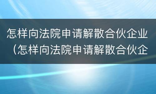 怎样向法院申请解散合伙企业（怎样向法院申请解散合伙企业呢）