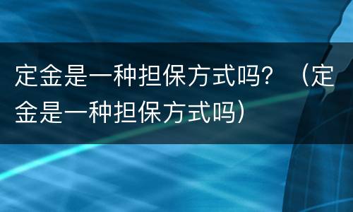 定金是一种担保方式吗？（定金是一种担保方式吗）