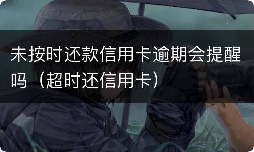 未按时还款信用卡逾期会提醒吗（超时还信用卡）