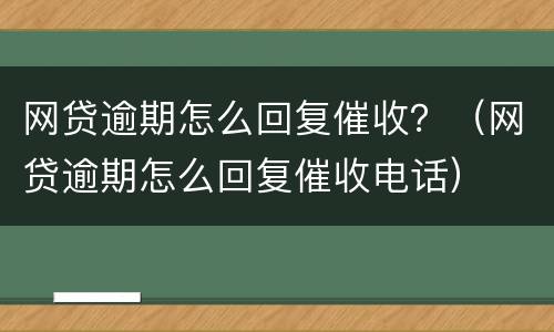 网贷逾期怎么回复催收？（网贷逾期怎么回复催收电话）