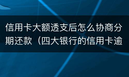 信用卡大额透支后怎么协商分期还款（四大银行的信用卡逾期可以协商分期还款吗）