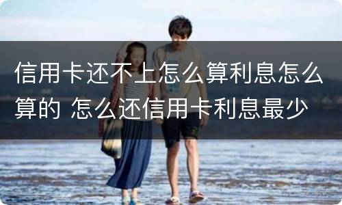 信用卡还不上怎么算利息怎么算的 怎么还信用卡利息最少