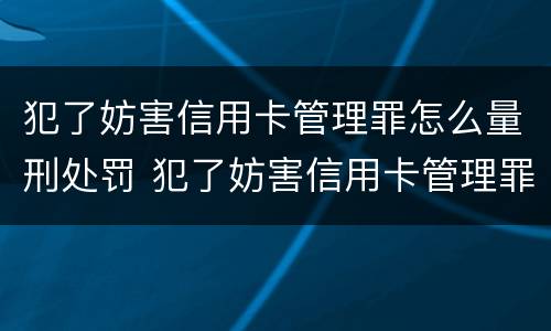 犯了妨害信用卡管理罪怎么量刑处罚 犯了妨害信用卡管理罪怎么量刑处罚