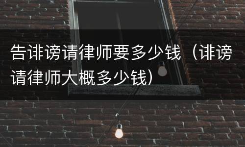 告诽谤请律师要多少钱（诽谤请律师大概多少钱）
