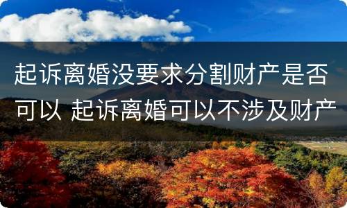 起诉离婚没要求分割财产是否可以 起诉离婚可以不涉及财产分割吗