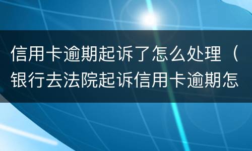 信用卡逾期起诉了怎么处理（银行去法院起诉信用卡逾期怎么办）