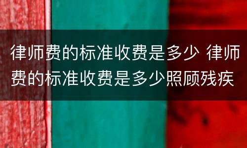 律师费的标准收费是多少 律师费的标准收费是多少照顾残疾人