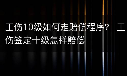 工伤10级如何走赔偿程序？ 工伤签定十级怎样赔偿