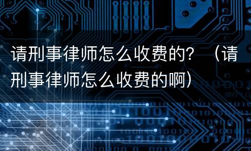 请刑事律师怎么收费的？（请刑事律师怎么收费的啊）