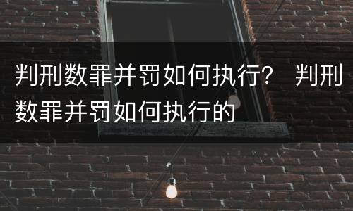 判刑数罪并罚如何执行？ 判刑数罪并罚如何执行的