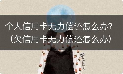 个人信用卡无力偿还怎么办？（欠信用卡无力偿还怎么办）