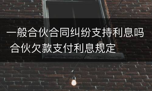 一般合伙合同纠纷支持利息吗 合伙欠款支付利息规定