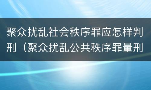 聚众扰乱社会秩序罪应怎样判刑（聚众扰乱公共秩序罪量刑）