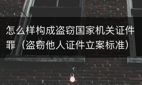 怎么样构成盗窃国家机关证件罪（盗窃他人证件立案标准）