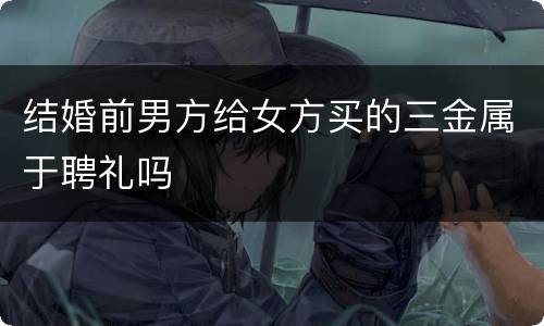 结婚前男方给女方买的三金属于聘礼吗