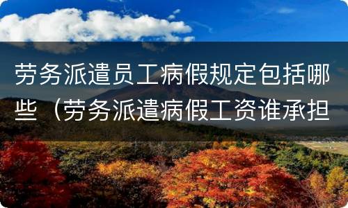 劳务派遣员工病假规定包括哪些（劳务派遣病假工资谁承担）