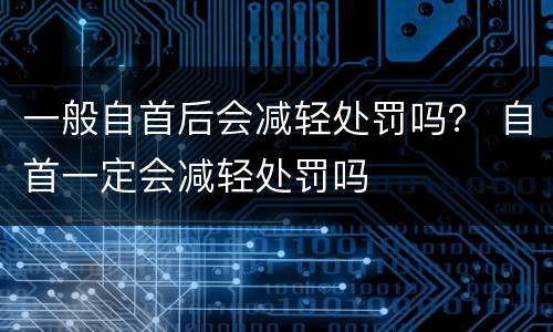 一般自首后会减轻处罚吗？ 自首一定会减轻处罚吗