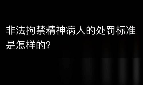 非法拘禁精神病人的处罚标准是怎样的？