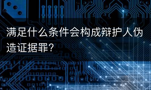 满足什么条件会构成辩护人伪造证据罪?
