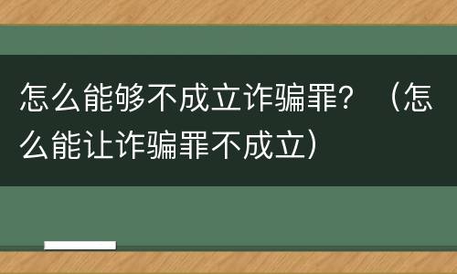 怎么能够不成立诈骗罪？（怎么能让诈骗罪不成立）