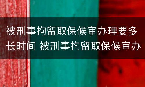 被刑事拘留取保候审办理要多长时间 被刑事拘留取保候审办理要多长时间才能出来