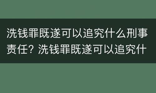 洗钱罪既遂可以追究什么刑事责任? 洗钱罪既遂可以追究什么刑事责任案件