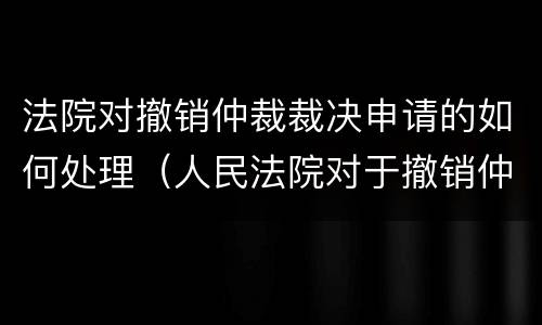 法院对撤销仲裁裁决申请的如何处理（人民法院对于撤销仲裁裁决的申请）