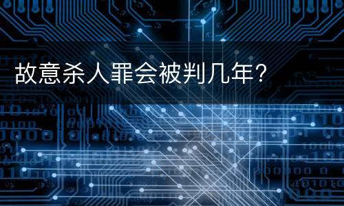 故意杀人罪会被判几年?